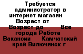 Требуется администратор в интернет магазин.  › Возраст от ­ 22 › Возраст до ­ 40 - Все города Работа » Вакансии   . Камчатский край,Вилючинск г.